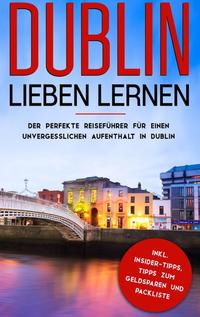 Dublin lieben lernen: Der perfekte Reiseführer für einen unvergesslichen Aufenthalt in Dublin inkl. Insider-Tipps, Tipps zum Geldsparen und Packliste