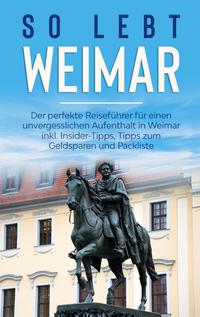 So lebt Weimar: Der perfekte Reiseführer für einen unvergesslichen Aufenthalt in Weimar inkl. Insider-Tipps, Tipps zum Geldsparen und Packliste