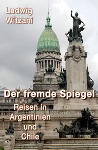 Weltreisen / DER FREMDE SPIEGEL - Reisen in Argentinien und Chile