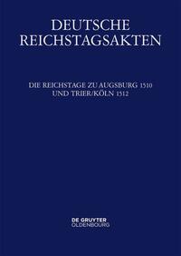 Deutsche Reichstagsakten. Deutsche Reichstagsakten unter Maximilian I. / Die Reichstage zu Augsburg 1510 und Trier/Köln 1512