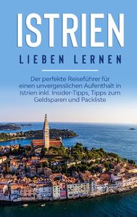 Istrien lieben lernen: Der perfekte Reiseführer für einen unvergesslichen Aufenthalt in Istrien inkl. Insider-Tipps, Tipps zum Geldsparen und Packliste