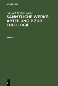 Friedrich Schleiermacher: Sämmtliche Werke. Abteilung 1: Zur Theologie / Friedrich Schleiermacher: Sämmtliche Werke. Abteilung 1: Zur Theologie. Band 6