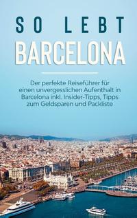 So lebt Barcelona: Der perfekte Reiseführer für einen unvergesslichen Aufenthalt in Barcelona inkl. Insider-Tipps, Tipps zum Geldsparen und Packliste