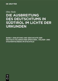 Otto Stolz: Die Ausbreitung des Deutschtums in Südtirol im Lichte der Urkunden / Einleitung und Geschichte der deutsch-italienischen Sprachen-, Völker- und Staatentscheide im Etschtale