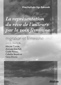 La représentation du 'rêve de l’ailleurs' par la voix féminine migration et féminisme dans les œuvres de Maryse Condé, Aminata Sow Fall, Gisèle Pineau, Calixthe Beyala et Fatou Diome