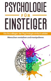 Psychologie für Einsteiger: Die Grundlagen der Psychologie einfach erklärt - Menschen verstehen und manipulieren