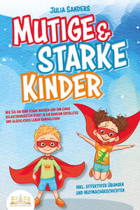 Mutige & starke Kinder: Wie Sie Ihr Kind stark machen und ihm ein einen selbstbewussten Start in ein rundum erfülltes und glückliches Leben ermöglichen (inkl. effektiver Übungen & Mutmachgeschichten)