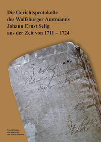 Die Gerichtsprotokolle des Wolfsburger Amtmanns Johann Ernst Selig aus der Zeit von 1711 - 1724