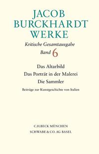 Jacob Burckhardt Werke Bd. 6: Das Altarbild - Das Porträt in der Malerei - Die Sammler