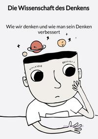 Die Wissenschaft des Denkens - Wie wir denken und wie man sein Denken verbessert