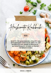 Hashimoto Kochbuch: 500 Rezepte für mehr Energie, Vitalität und Wohlbefinden (Köstliche Gerichte zur Unterstützung deiner Schilddrüse – alltagstauglich, schnell und perfekt für Berufstätige)