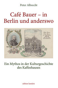 Café Bauer – in Berlin und anderswo. Ein Mythos in der Kulturgeschichte des Kaffeehauses