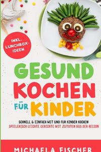 Gesund Kochen / Gesund kochen für Kinder – Schnell &amp; einfach mit und für Kinder kochen: Spielerisch leichte Gerichte mit Zutaten aus der Region.