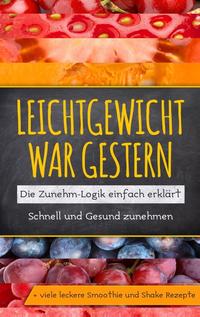 Leichtgewicht war gestern: Die Zunehm-Logik einfach erklärt - Schnell und Gesund zunehmen + viele leckere Smoothie und Shake Rezepte