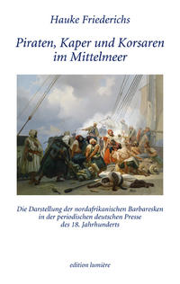 Piraten, Kaper und Korsaren im Mittelmeer. Die Darstellung der nordafrikanischen Barbaresken in der periodischen deutschen Presse des 18. Jahrhunderts