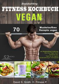 Bodybuilding VEGAN FITNESS Kochbuch: 70 Muskelaufbau Rezepte vegan zur Bodybuilding Ernährung. Das neue Vegan Sport Kochbuch inkl. Tipps für die vegane Sporternährung &amp; Trainingsplan