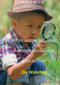 Wie Pflanzen- Erd- und Umweltenergien dein Leben retten - Spannender Gesundheitsratgeber über artgerechte Ernährung um Krankheiten und Seuchen und die Zerstörung der Natur und Umwelt zu verhindern.