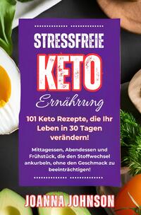 Stressfreie Keto Ernährung. 101 Keto Rezepte, die Ihr Leben in 30 Tagen verändern!