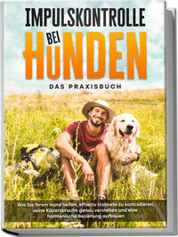 Impulskontrolle bei Hunden - Das Praxisbuch: Wie Sie Ihrem Hund helfen, effektiv Instinkte zu kontrollieren, seine Köpersprache genau verstehen und eine harmonische Beziehung aufbauen