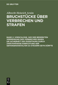 Albrecht Heinrich Arnim: Bruchstücke über Verbrechen und Strafen / Vorschläge, wie der bemerkten Vermehrung der Verbrecher gegen die Sicherheit des Eigenthums durch zweckmässige Einrichtung der Gefangenanstalten zu steuern seyn dürfte