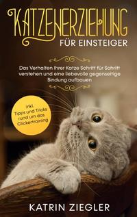 Katzenerziehung für Einsteiger: Das Verhalten Ihrer Katze Schritt für Schritt verstehen und eine liebevolle gegenseitige Bindung aufbauen - inkl. Tipps und Tricks rund um das Clickertraining