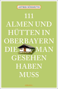 111 Almen und Hütten in Oberbayern, die man gesehen haben muss