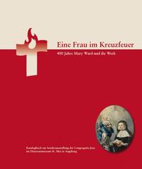 Eine Frau im Kreuzfeuer. 400 Jahre Mary Ward und ihr Werk