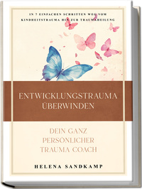 Entwicklungstrauma überwinden - Dein ganz persönlicher Trauma Coach: In 7 einfachen Schritten weg vom Kindheitstrauma hin zur Traumaheilung - inkl. Workbook und Praxisübungen