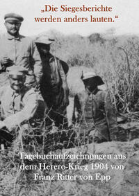 „Die Siegesberichte werden anders lauten.“ Tagebuchaufzeichnungen aus dem Herero-Krieg von Franz Ritter von Epp