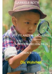 Wie Pflanzen- Erd- und Umweltenergien dein Leben retten - Spannender Gesundheitsratgeber über artgerechte Ernährung um Krankheiten und Seuchen und die Zerstörung der Natur und Umwelt zu verhindern.