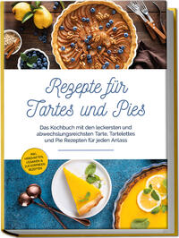 Rezepte für Tartes und Pies: Das Kochbuch mit den leckersten und abwechslungsreichsten Tarte, Tartelettes und Pie Rezepten für jeden Anlass - inkl. herzhaften, veganen & zuckerfreien Rezepten