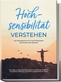 Hochsensibilität verstehen – Das Praxisbuch mit 14-Tage-Programm, Strategien und Übungen: Der Weg zu mehr Selbstakzeptanz, emotionaler Resilienz, beruflicher Erfüllung und einem ausgeglichenen Alltag