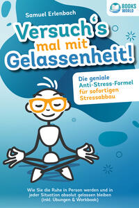 Versuch´s mal mit Gelassenheit: Die geniale Anti-Stress-Formel für sofortigen Stressabbau! Wie Sie die Ruhe in Person werden und in jeder Situation absolut gelassen bleiben (inkl. Übungen & Workbook)