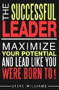 Leadership: The Successful Leader - Maximize Your Potential And Lead Like You Were Born To!