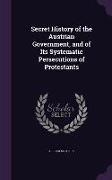 Secret History of the Austrian Government, and of Its Systematic Persecutions of Protestants