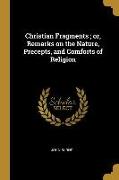 Christian Fragments; or, Remarks on the Nature, Precepts, and Comforts of Religion