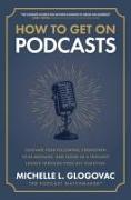 How to Get on Podcasts: Cultivate Your Following, Strengthen Your Message, and Grow as a Thought Leader through Podcast Guesting