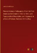 Pioneer History of Milwaukee. From the First American Settlement in 1833 to 1841, with Topographical Description, as it Appeared in a State of Nature, Illustrated with a Map