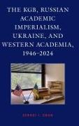 The KGB, Russian Academic Imperialism, Ukraine, and Western Academia, 1946–2024