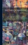 Metallographia: or, an History of Metals. Wherein is Declared the Signs of Ores and Minerals Both Before and After Digging, the Causes