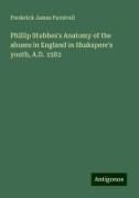 Phillip Stubbes's Anatomy of the abuses in England in Shakspere's youth, A.D. 1583