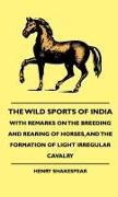 The Wild Sports of India - With Remarks on the Breeding and Rearing of Horses, and the Formation of Light Irregular Cavalry